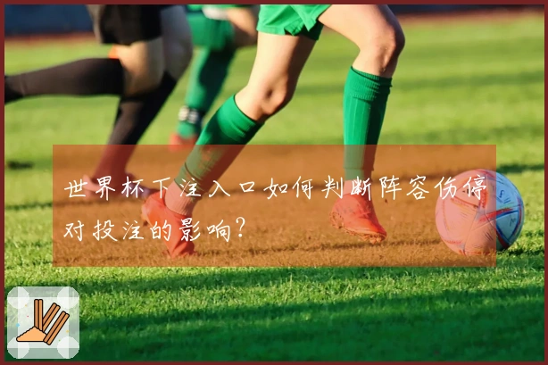 世界杯下注入口如何判断阵容伤停对投注的影响？