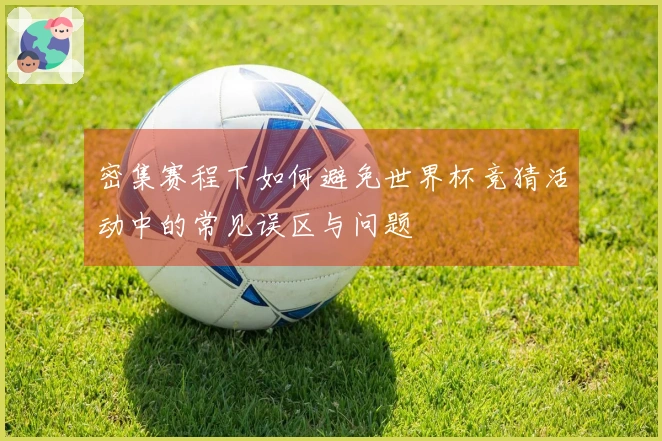 密集赛程下如何避免世界杯竞猜活动中的常见误区与问题