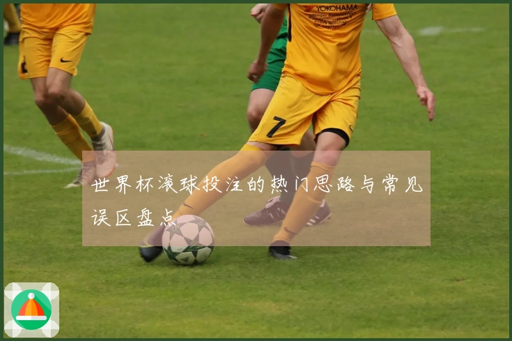 世界杯滚球投注的热门思路与常见误区盘点