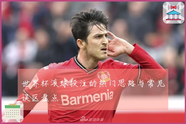 世界杯滚球投注的热门思路与常见误区盘点